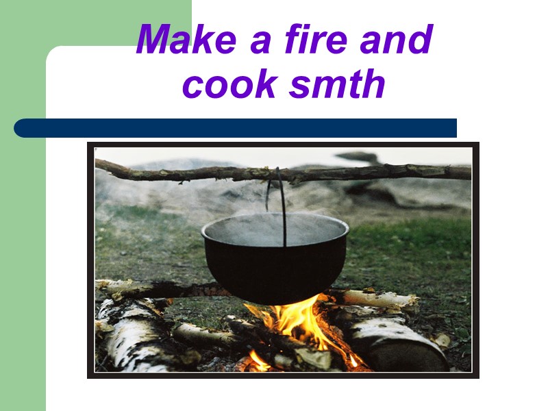 Make a fire and  cook smth